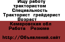 Ищу работу трактористом › Специальность ­ Тракторист, грейдерист › Возраст ­ 31 - Кемеровская обл. Работа » Резюме   